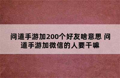 问道手游加200个好友啥意思 问道手游加微信的人要干嘛